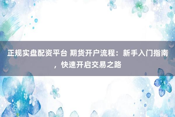 正规实盘配资平台 期货开户流程：新手入门指南，快速开启交易之路