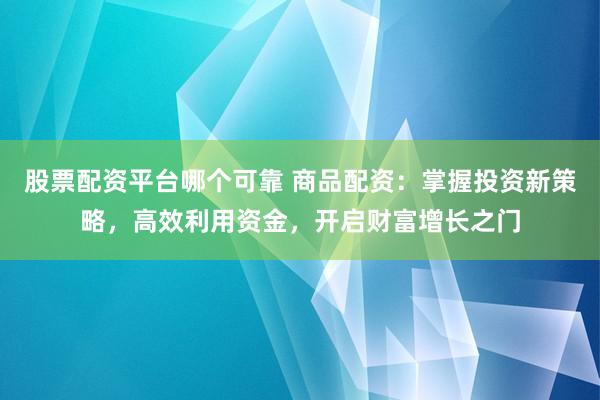 股票配资平台哪个可靠 商品配资：掌握投资新策略，高效利用资金，开启财富增长之门