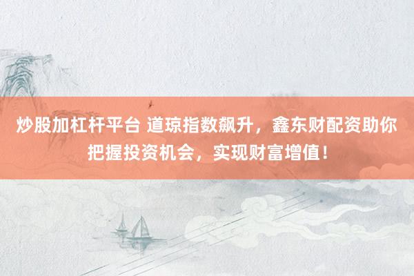 炒股加杠杆平台 道琼指数飙升，鑫东财配资助你把握投资机会，实现财富增值！