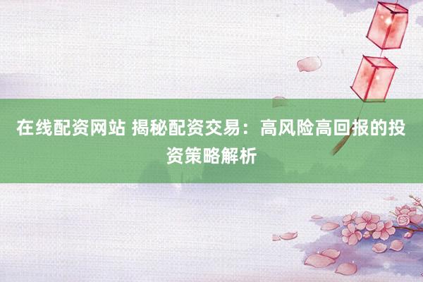 在线配资网站 揭秘配资交易：高风险高回报的投资策略解析