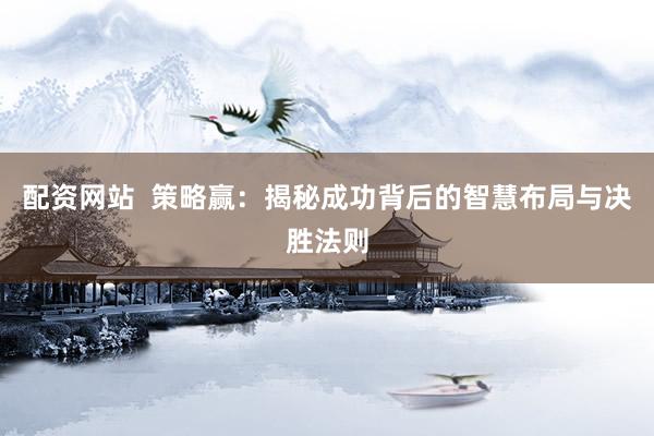 配资网站  策略赢：揭秘成功背后的智慧布局与决胜法则