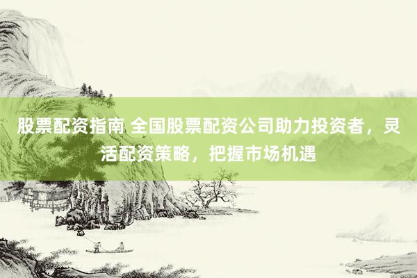 股票配资指南 全国股票配资公司助力投资者，灵活配资策略，把握市场机遇