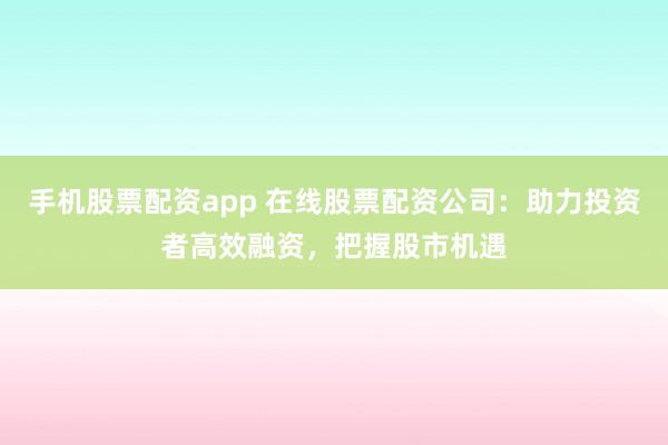 手机股票配资app 在线股票配资公司：助力投资者高效融资，把握股市机遇