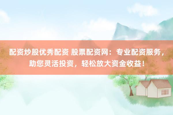 配资炒股优秀配资 股票配资网：专业配资服务，助您灵活投资，轻松放大资金收益！