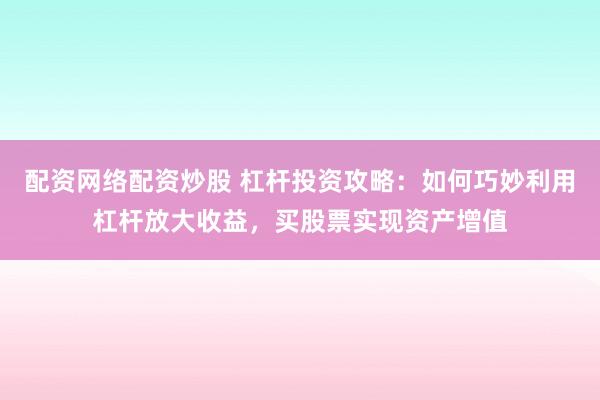 配资网络配资炒股 杠杆投资攻略：如何巧妙利用杠杆放大收益，买股票实现资产增值