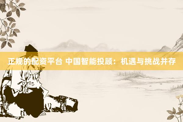 正规的配资平台 中国智能投顾：机遇与挑战并存