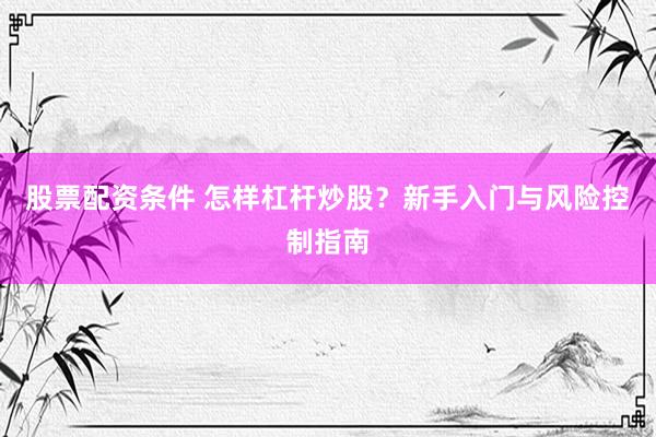 股票配资条件 怎样杠杆炒股？新手入门与风险控制指南