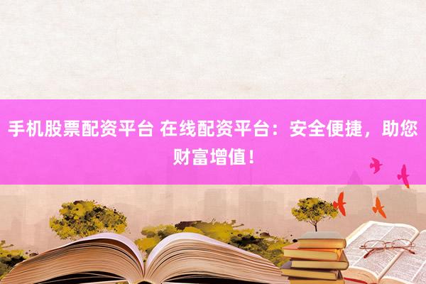 手机股票配资平台 在线配资平台：安全便捷，助您财富增值！