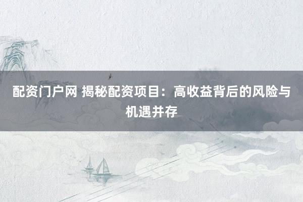 配资门户网 揭秘配资项目：高收益背后的风险与机遇并存