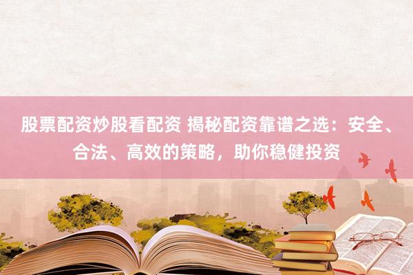股票配资炒股看配资 揭秘配资靠谱之选：安全、合法、高效的策略，助你稳健投资
