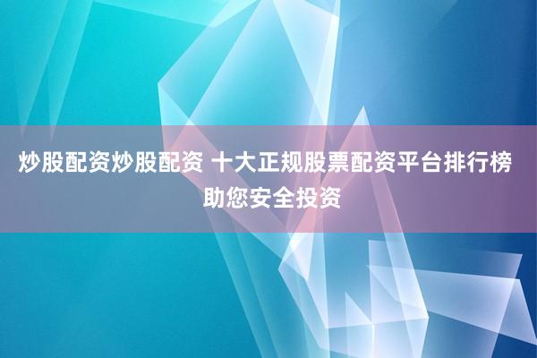 炒股配资炒股配资 十大正规股票配资平台排行榜  助您安全投资