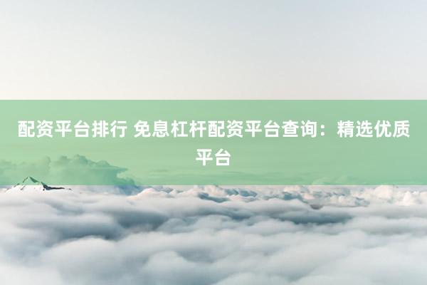 配资平台排行 免息杠杆配资平台查询：精选优质平台