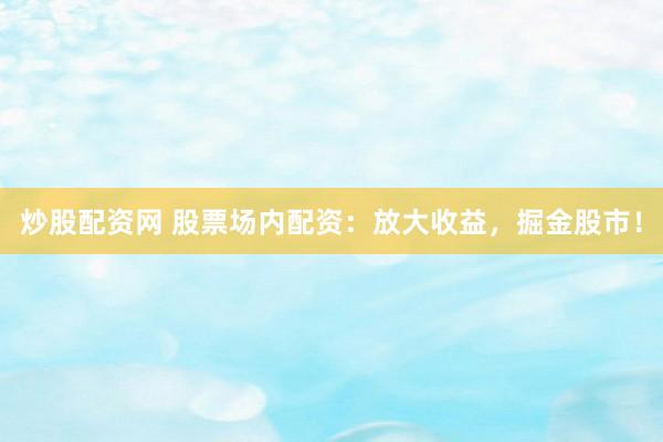 炒股配资网 股票场内配资：放大收益，掘金股市！
