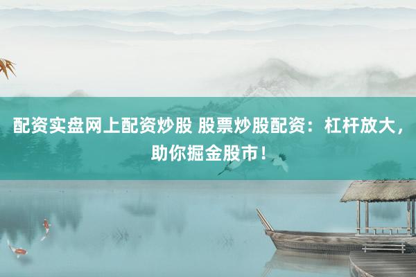 配资实盘网上配资炒股 股票炒股配资：杠杆放大，助你掘金股市！