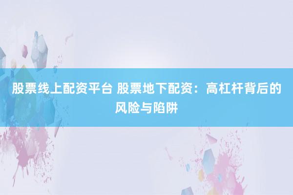 股票线上配资平台 股票地下配资：高杠杆背后的风险与陷阱
