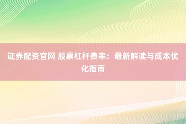 证券配资官网 股票杠杆费率：最新解读与成本优化指南