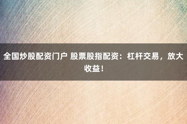 全国炒股配资门户 股票股指配资：杠杆交易，放大收益！