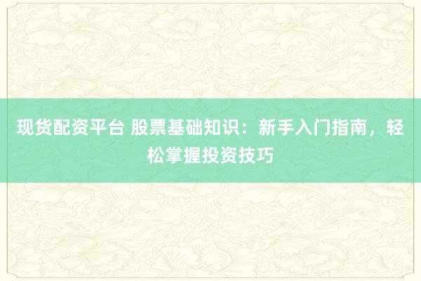 现货配资平台 股票基础知识：新手入门指南，轻松掌握投资技巧
