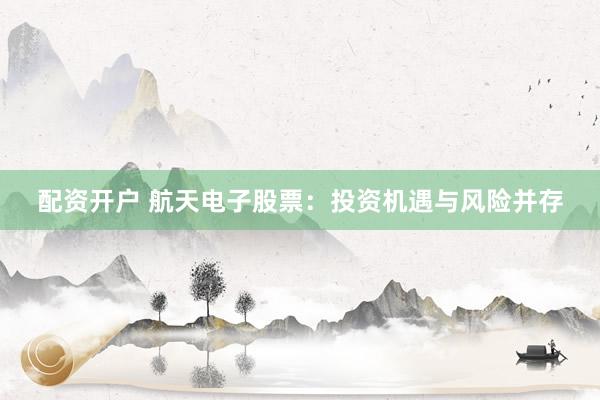 配资开户 航天电子股票：投资机遇与风险并存