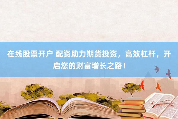 在线股票开户 配资助力期货投资，高效杠杆，开启您的财富增长之路！