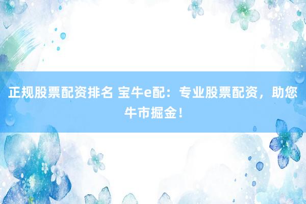 正规股票配资排名 宝牛e配：专业股票配资，助您牛市掘金！