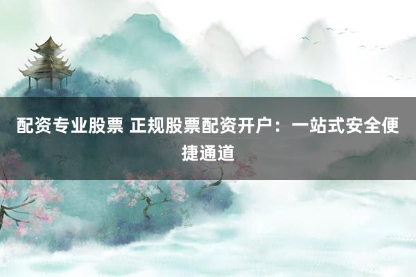 配资专业股票 正规股票配资开户：一站式安全便捷通道