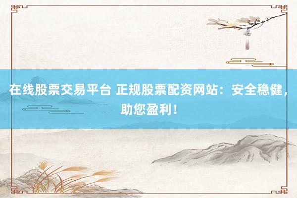 在线股票交易平台 正规股票配资网站：安全稳健，助您盈利！