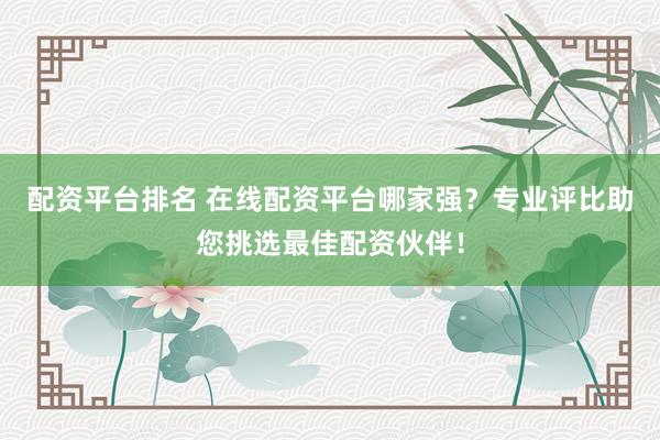 配资平台排名 在线配资平台哪家强？专业评比助您挑选最佳配资伙伴！
