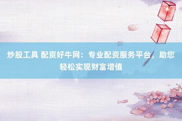 炒股工具 配资好牛网：专业配资服务平台，助您轻松实现财富增值