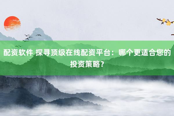 配资软件 探寻顶级在线配资平台：哪个更适合您的投资策略？