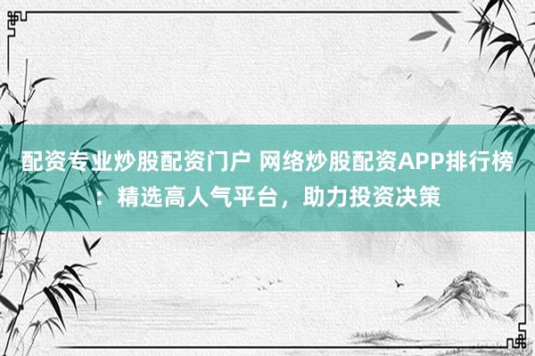 配资专业炒股配资门户 网络炒股配资APP排行榜：精选高人气平台，助力投资决策