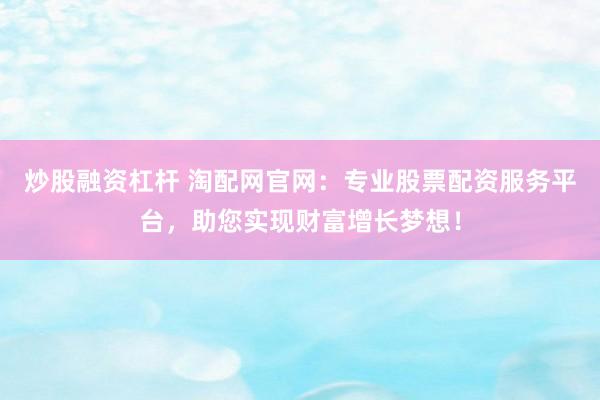 炒股融资杠杆 淘配网官网：专业股票配资服务平台，助您实现财富增长梦想！