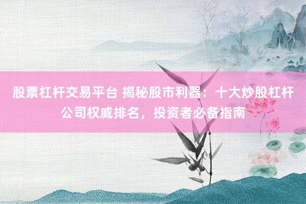 股票杠杆交易平台 揭秘股市利器：十大炒股杠杆公司权威排名，投资者必备指南