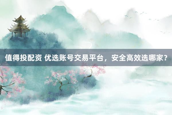 值得投配资 优选账号交易平台，安全高效选哪家？