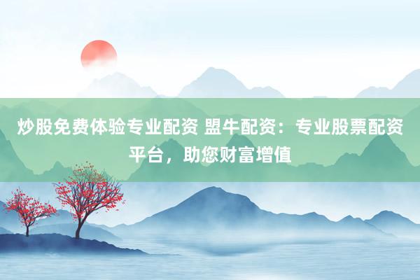 炒股免费体验专业配资 盟牛配资：专业股票配资平台，助您财富增值