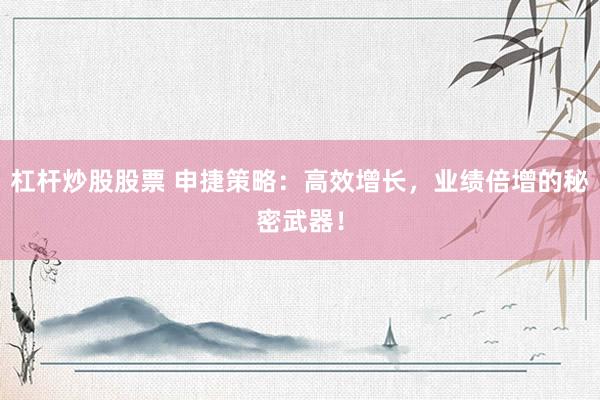 杠杆炒股股票 申捷策略：高效增长，业绩倍增的秘密武器！