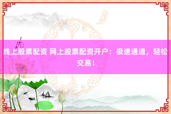 线上股票配资 网上股票配资开户：极速通道，轻松交易！
