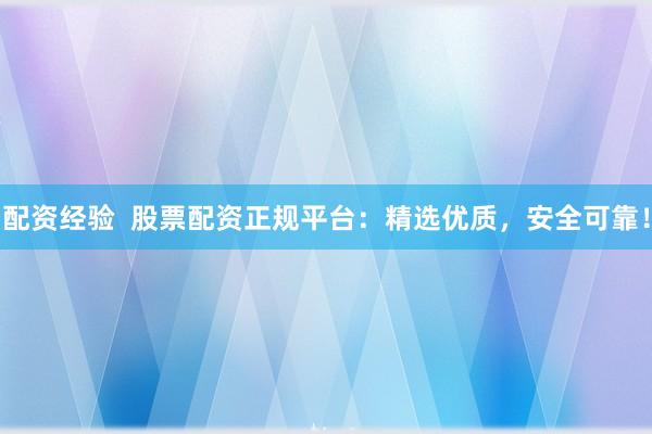 配资经验  股票配资正规平台：精选优质，安全可靠！