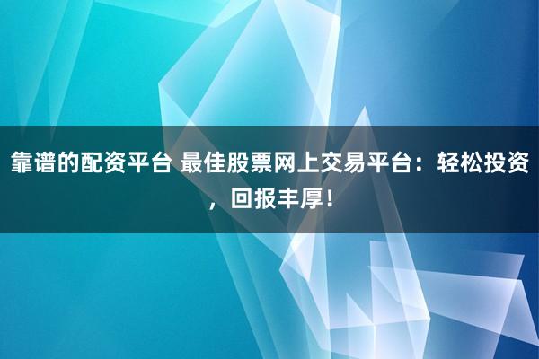 靠谱的配资平台 最佳股票网上交易平台：轻松投资，回报丰厚！