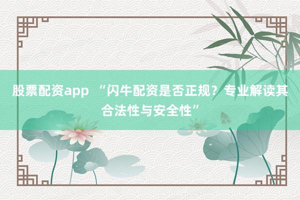 股票配资app  “闪牛配资是否正规？专业解读其合法性与安全性”