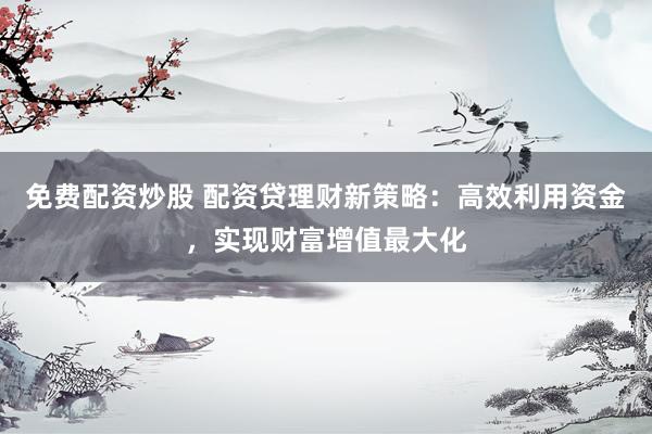 免费配资炒股 配资贷理财新策略：高效利用资金，实现财富增值最大化