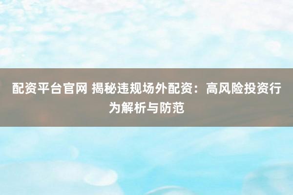 配资平台官网 揭秘违规场外配资：高风险投资行为解析与防范