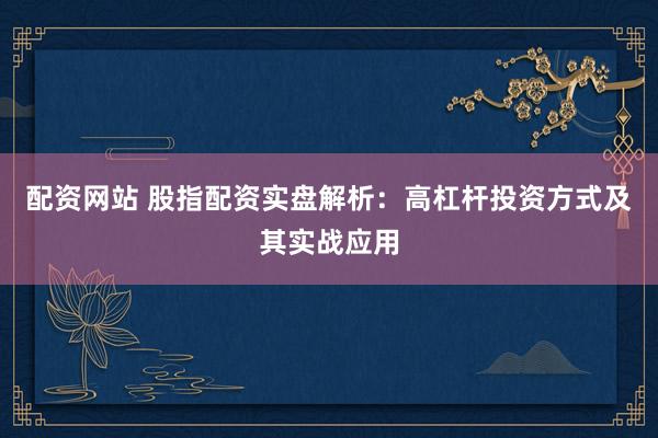 配资网站 股指配资实盘解析：高杠杆投资方式及其实战应用