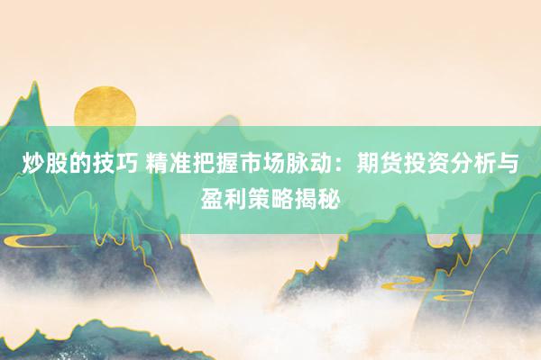炒股的技巧 精准把握市场脉动：期货投资分析与盈利策略揭秘