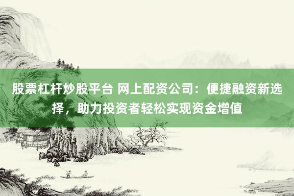 股票杠杆炒股平台 网上配资公司：便捷融资新选择，助力投资者轻松实现资金增值