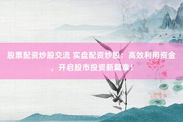 股票配资炒股交流 实盘配资炒股：高效利用资金，开启股市投资新篇章！