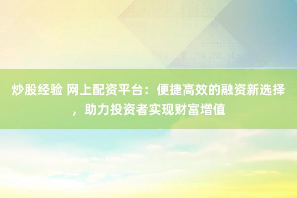 炒股经验 网上配资平台：便捷高效的融资新选择，助力投资者实现财富增值
