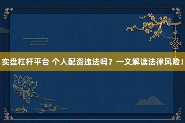 实盘杠杆平台 个人配资违法吗？一文解读法律风险！