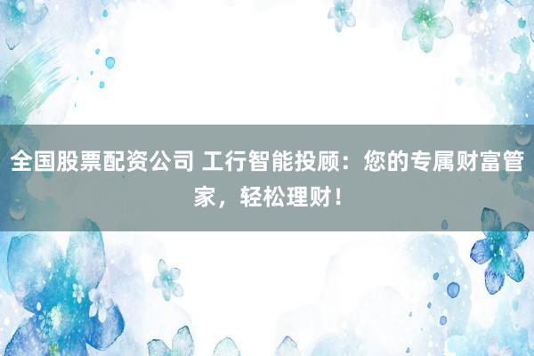 全国股票配资公司 工行智能投顾：您的专属财富管家，轻松理财！