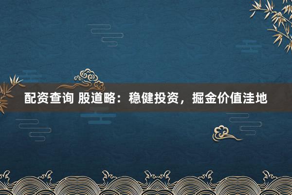 配资查询 股道略：稳健投资，掘金价值洼地